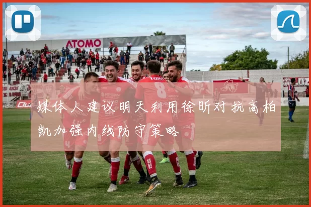 媒体人建议明天利用徐昕对抗高柏凯加强内线防守策略