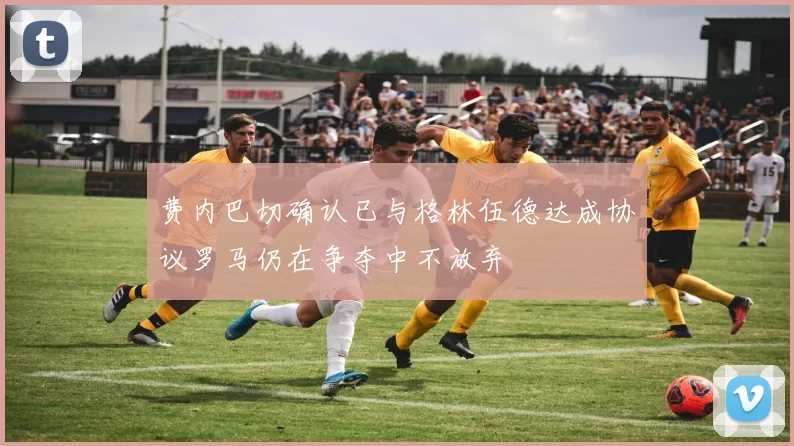 费内巴切确认已与格林伍德达成协议罗马仍在争夺中不放弃