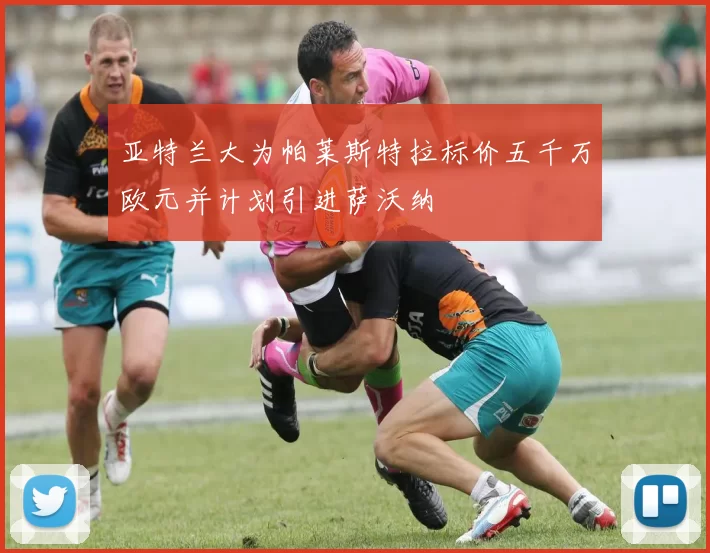 亚特兰大为帕莱斯特拉标价五千万欧元并计划引进萨沃纳