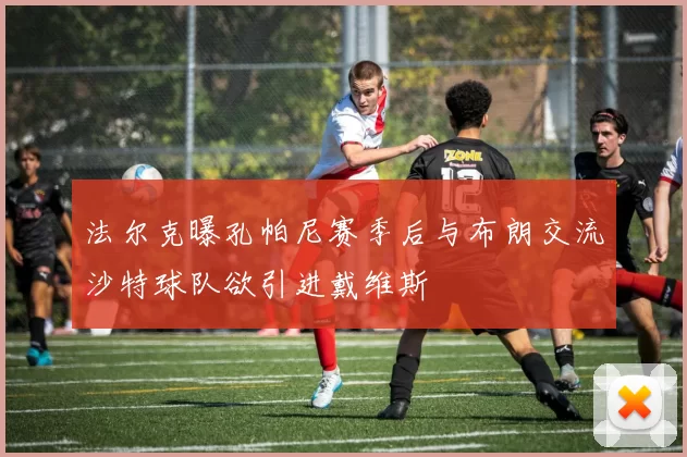 法尔克曝孔帕尼赛季后与布朗交流沙特球队欲引进戴维斯