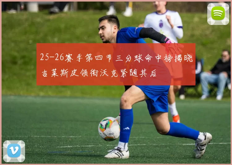 25-26赛季第四节三分球命中榜揭晓吉莱斯皮领衔沃克紧随其后