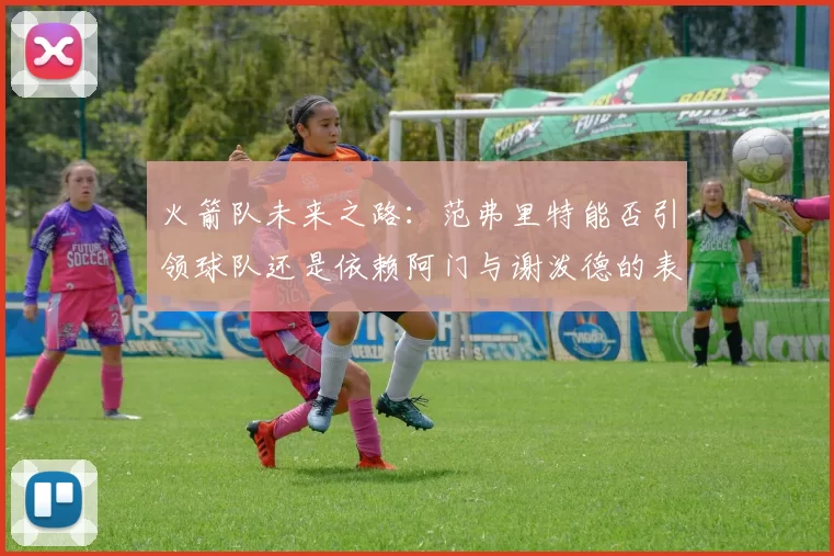火箭队未来之路:范弗里特能否引领球队还是依赖阿门与谢泼德的表现
