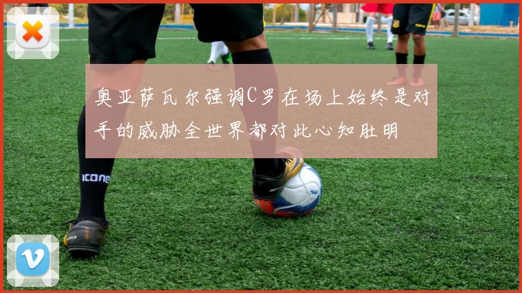 奥亚萨瓦尔强调C罗在场上始终是对手的威胁全世界都对此心知肚明