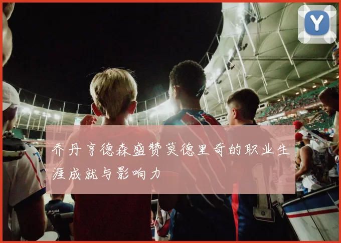 乔丹亨德森盛赞莫德里奇的职业生涯成就与影响力