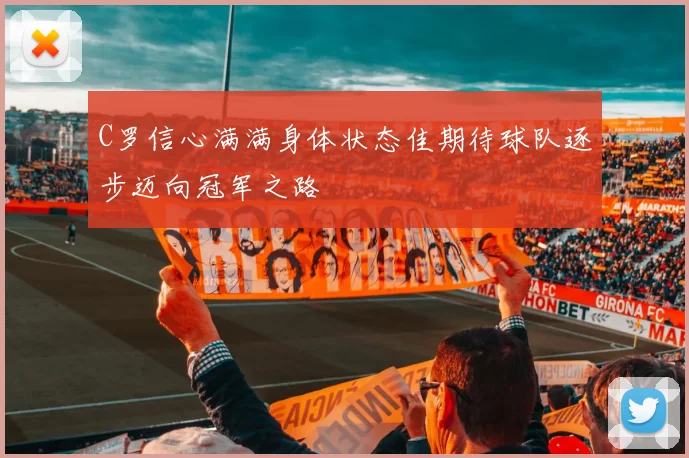 C罗信心满满身体状态佳期待球队逐步迈向冠军之路