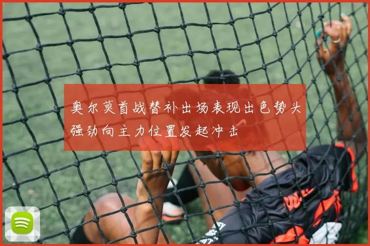 奥尔莫首战替补出场表现出色势头强劲向主力位置发起冲击
